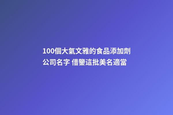 100個大氣文雅的食品添加劑公司名字 借鑒這批美名適當-第1張-公司起名-玄機派